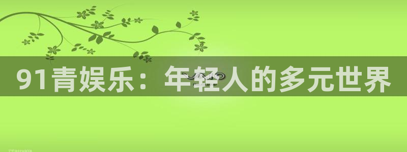 聚富welcome官网：91青娱乐：年轻人的多元世界