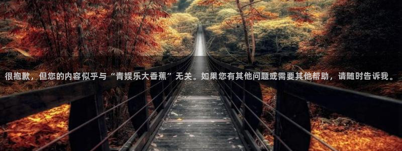 聚富welcome凯捷开号链接：很抱歉，但您的内容似乎与“青娱乐大香蕉”无关。如