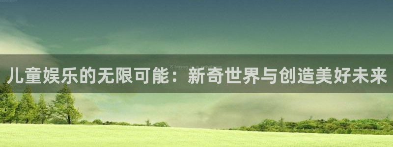 聚富welcome体育凯捷平台招商：儿童娱乐的无限可能：新奇世界与创造美好未来