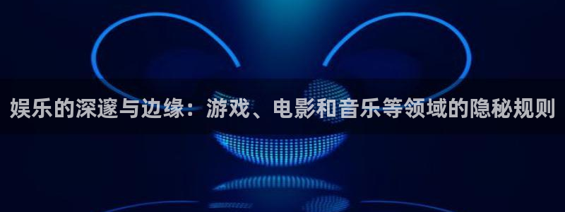 聚富welcome体育2：娱乐的深邃与边缘：游戏、电影和音乐等领域的隐秘规则