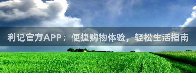 聚富welcome平台注册入口：利记官方APP：便捷购物体验，轻松生活指南