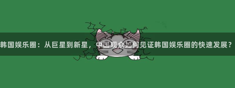 聚富welcome注册：韩国娱乐圈：从巨星到新星，中国观众如何见证韩国娱乐圈的快