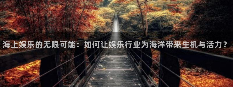 聚富welcomevk：海上娱乐的无限可能：如何让娱乐行业为海洋带来生机与活力？