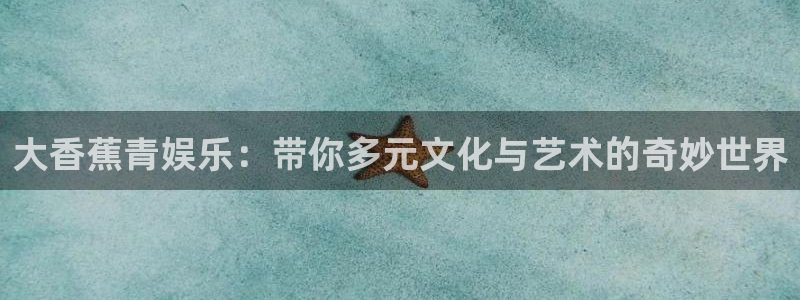 聚富welcome体育凯捷登陆：大香蕉青娱乐：带你多元文化与艺术的奇妙世界