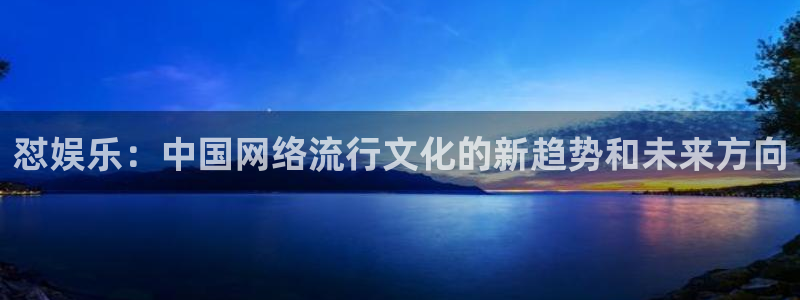 聚富welcome3平台注册：怼娱乐：中国网络流行文化的新趋势和未来方向