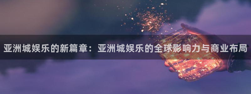 聚富welcome3注册：亚洲城娱乐的新篇章：亚洲城娱乐的全球影响力与商业布局