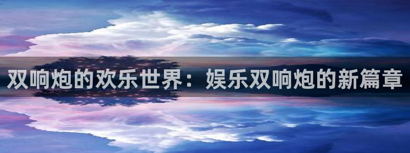 聚富welcome体育凯捷代理注册：双响炮的欢乐世界：娱乐双响炮的新篇章