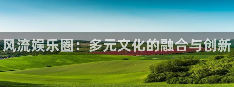 聚富welcome登录注册：风流娱乐圈：多元文化的融合与创新