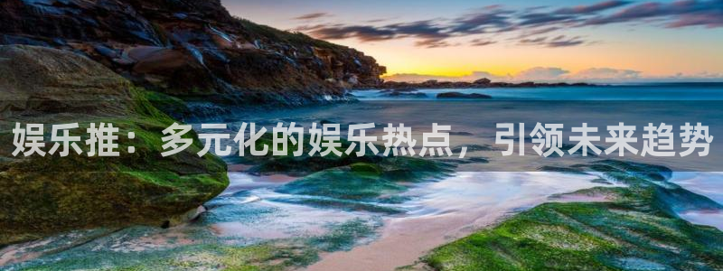 聚富welcome现在优惠多少：娱乐推：多元化的娱乐热点，引领未来趋势