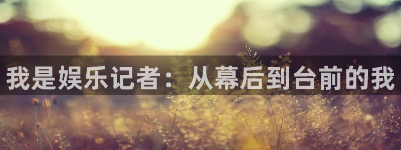 聚富welcome4平台注册：我是娱乐记者：从幕后到台前的我
