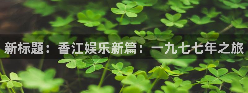 聚富welcome环保：新标题：香江娱乐新篇：一九七七年之旅
