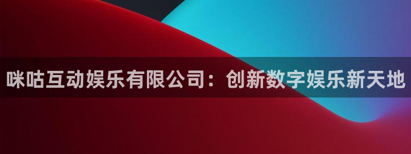 聚富welcome体育凯捷平台主管：咪咕互动娱乐有限公司：创新数字娱乐新天地