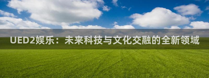 聚富welcome体育官网入口登录：UED2娱乐：未来科技与文化交融的全新领域