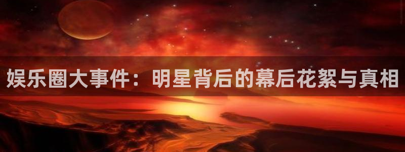聚富welcome现在优惠多少：娱乐圈大事件：明星背后的幕后花絮与真相