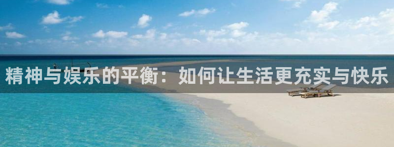 聚富welcome体育娱乐注册链接：精神与娱乐的平衡：如何让生活更充实与快乐