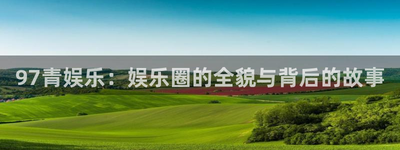 聚富welcomef凯捷平台在线注册：97青娱乐：娱乐圈的全貌与背后的故事