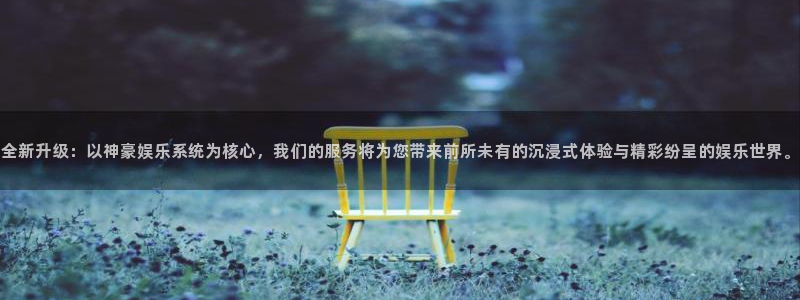 聚富welcome集团股票：全新升级：以神豪娱乐系统为核心，我们的服务将为您带来