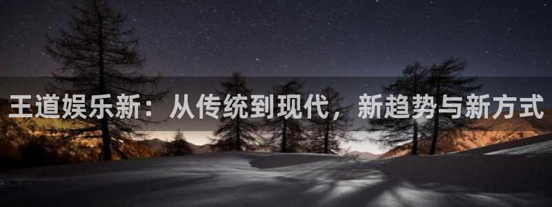 聚富welcome凯捷开号链接：王道娱乐新：从传统到现代，新趋势与新方式