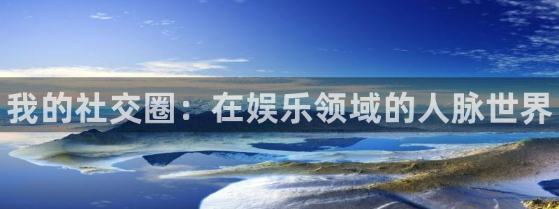 聚富welcome凯捷平台注册链接：我的社交圈：在娱乐领域的人脉世界