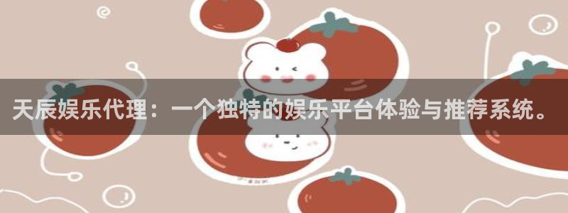 聚富welcome体育官网入口登录：天辰娱乐代理：一个独特的娱乐平台体验与推荐系