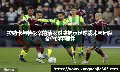 拉纳卡与特伦辛的精彩对决揭示足球战术与团队合作的重要性